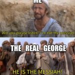 Please Listen I am not the Messiah | ME; THE_REAL_GEORGE | image tagged in please listen i am not the messiah | made w/ Imgflip meme maker