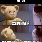 Physics | PHYSICS TEACHER - 20 M/S + 5 M/S
ME - 25; 25 WHAT ? MANGOES ? ORANGES ? | image tagged in what teddy bear,physics,oranges,mangoes,teddy bear,memes | made w/ Imgflip meme maker