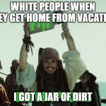 JAR OF UP VOTES | WHITE PEOPLE WHEN THEY GET HOME FROM VACATION I GOT A JAR OF DIRT | image tagged in jar of up votes | made w/ Imgflip meme maker
