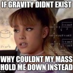 Ariana Grande does math | IF GRAVITY DIDNT EXIST; WHY COULDN'T MY MASS HOLD ME DOWN INSTEAD | image tagged in huh | made w/ Imgflip meme maker