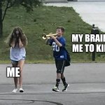 boy follows girl with trumpet | MY BRAIN BEGGING ME TO KILL MYSELF; ME | image tagged in boy follows girl with trumpet | made w/ Imgflip meme maker