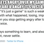 the phrase "it's just a game" is such a weak mindset. | ME: GETS ANGRY OVER MY GAME. MY MOM: WHY ARE U ANGRY IT'S JUST A GAME. ME: | image tagged in it's just a game | made w/ Imgflip meme maker