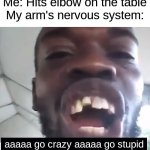 Elbows hitting tables be like: | Me: Hits elbow on the table
My arm's nervous system:; aaaaa go crazy aaaaa go stupid | image tagged in go crazy aaa go stupid aaa | made w/ Imgflip meme maker