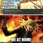 First meme | WHAT THE KIDS THINK I AM AT SCHOOL:; ME AT HOME: | image tagged in hajime s biggest mistake | made w/ Imgflip meme maker