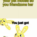 Don't friendzone a moose or else anyone who owns one will friendzone you back | When your wife friendzones your pet moose so you friendzone her | image tagged in you just got cuddles vectored htf,girlfriend,friendzone,moose | made w/ Imgflip meme maker