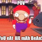 YOU EAT ALL MAH BEANS!! | POV; YoU eAt  AlL mAh BeAnS | image tagged in mario pov | made w/ Imgflip meme maker