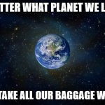 planet earth from space | NO MATTER WHAT PLANET WE LIVE ON; WE'LL TAKE ALL OUR BAGGAGE WITH US | image tagged in planet earth from space | made w/ Imgflip meme maker