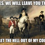 yes yes | YES YES, WE WILL LEAVE YOU THE TEA; JUST GET THE HELL OUT OF MY COUNTRY | image tagged in yes yes | made w/ Imgflip meme maker
