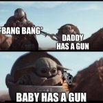 Baby Yoda | *BANG BANG*; DADDY HAS A GUN; BABY HAS A GUN | image tagged in baby yoda | made w/ Imgflip meme maker