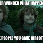 directions | EVER WONDER WHAT HAPPENED; TO THOSE PEOPLE YOU GAVE DIRECTIONS TO? | image tagged in lord of the rings lotr elevenses,directions,funny memes,fun,too funny,funny meme | made w/ Imgflip meme maker