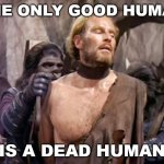 The only good human... is a DEAD human! | THE ONLY GOOD HUMAN; IS A DEAD HUMAN | image tagged in planet of the apes | made w/ Imgflip meme maker