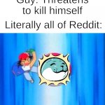 Ash throws Pokéball | Guy: Threatens to kill himself; Literally all of Reddit: | image tagged in ash throws pok ball,memes,reddit,fun | made w/ Imgflip meme maker