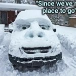 The snow is snowier than usual | "Since we've no  
place to go" | image tagged in snow,overly manly man,car turning,maybe i am a monster | made w/ Imgflip meme maker
