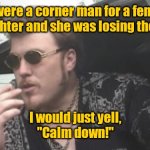 That would get her going. | If I were a corner man for a female UFC fighter and she was losing the fight, I would just yell,
"Calm down!" | image tagged in trailer park boys,funny | made w/ Imgflip meme maker
