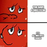 Thank God! | YOU HAVE A QUIZ TO DO; IT'S ALL MULTIPLE CHOICE | image tagged in meatwad sad to happy,exams | made w/ Imgflip meme maker