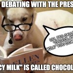 smort dog | SHE IS DEBATING WITH THE PRESIDENT; UH, ITS CALLED "CHOCOLATE MILK" YOU DUMBHEAD; IF "CHOCCY MILK" IS CALLED CHOCOLATE MILK | image tagged in dog,memes | made w/ Imgflip meme maker
