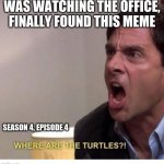 Where are the turtles | WAS WATCHING THE OFFICE, FINALLY FOUND THIS MEME; SEASON 4, EPISODE 4 | image tagged in where are the turtles | made w/ Imgflip meme maker