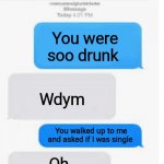 Oh thats weird | You were soo drunk Wdym You walked up to me and asked if I was single Oh | image tagged in blank text conversation | made w/ Imgflip meme maker