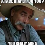 Face diaper | SO YOU CALL IT A FACE DIAPER, DO YOU? YOU REALLY ARE A SPECIAL KIND OF STUPID. | image tagged in sam elliot | made w/ Imgflip meme maker