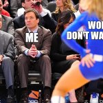 real | WORK I DON'T WANT TO DO; ME | image tagged in jimmy fallon ignores cheerleader | made w/ Imgflip meme maker