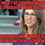 Boebert | IT WON'T BE SURPRISING NOR SHOCKING IF BOEBERT WOULD KILL SOMEONE; SHE POISONED AND ALMOST KILLED  80 PEOPLE WITH HER COOKING | image tagged in boebert | made w/ Imgflip meme maker
