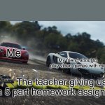 Homework things | Me; My friend about to play video games with me; The teacher giving us a 5 part homework assignment | image tagged in need for speed most wanted | made w/ Imgflip meme maker