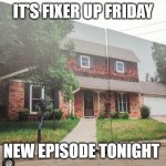 Fixer upper | IT'S FIXER UP FRIDAY; NEW EPISODE TONIGHT | image tagged in fixer upper | made w/ Imgflip meme maker