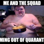me and the squad | ME AND THE SQUAD; COMING OUT OF QUARANTINE | image tagged in fat person eating challenge | made w/ Imgflip meme maker