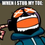 ;-; | WHEN I STUB MY TOE: | image tagged in ballastic from whitty mod screaming | made w/ Imgflip meme maker