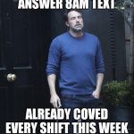 Ben Afleck Smoking | ANSWER 8AM TEXT; ALREADY COVED EVERY SHIFT THIS WEEK | image tagged in ben afleck smoking | made w/ Imgflip meme maker