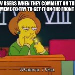 I even used to do this, I’m glad I don’t do it anymore!!! | NEW USERS WHEN THEY COMMENT ON THEIR OWN MEME TO TRY TO GET IT ON THE FRONT PAGE | image tagged in whatever i tried,memes,new users,funny | made w/ Imgflip meme maker