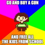 yes | GO AND BUY A GUN AND FREE ALL THE KIDS FROM SCHOOL | image tagged in bad advice chara | made w/ Imgflip meme maker