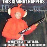 Why you never summon a teletubbie | THIS IS WHAT HAPPENS; WHEN YOU SAY TELETUBBIE, TELETUBBIE, TELETUBBIE IN THE MIRROR | image tagged in teletubbies | made w/ Imgflip meme maker