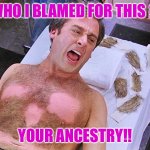 40 years old virgin | WHO I BLAMED FOR THIS ? YOUR ANCESTRY!! | image tagged in wax man | made w/ Imgflip meme maker