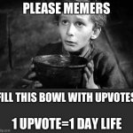 Please please please please give upvotes | PLEASE MEMERS FILL THIS BOWL WITH UPVOTES 1 UPVOTE=1 DAY LIFE | image tagged in oliver twist | made w/ Imgflip meme maker