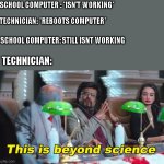 This is beyond science | SCHOOL COMPUTER : *ISN'T WORKING*; TECHNICIAN: *REBOOTS COMPUTER*; SCHOOL COMPUTER: STILL ISNT WORKING; TECHNICIAN: | image tagged in this is beyond science | made w/ Imgflip meme maker