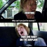 True | EVERYONE THAT ONE BABY ON THE AIRPLANE | image tagged in why cant you just be normal | made w/ Imgflip meme maker