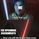 Then you will die braver than most | ME; THE UPCOMING ASSIGNMENTS | image tagged in then you will die braver than most | made w/ Imgflip meme maker