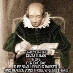 Quote about life #one | ENJOYETH THE
DRAM THINGS 
IN LIFE 
FOR ONE DAY 
THEE SHALL BEHOLD BACKETH 
AND REALIZE YOND THOSE W'RE BIG THINGS | image tagged in shakespeare writing,inspirational quote,life,ye olde englishman,remember this guy,write that down | made w/ Imgflip meme maker