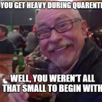 Charlie | DID YOU GET HEAVY DURING QUARENTINE? WELL, YOU WEREN'T ALL THAT SMALL TO BEGIN WITH | image tagged in charlie,drinking guy,bar banter,funny,wife | made w/ Imgflip meme maker
