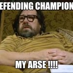 Champions my arse | DEFENDING CHAMPIONS; MY ARSE !!!! | image tagged in jim royle | made w/ Imgflip meme maker