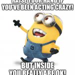 minion | RAISE YOUR HAND IF YOU'VE BEEN ACTING CRAZY! BUT INSIDE YOU REALLY ARE OK! | image tagged in minion | made w/ Imgflip meme maker