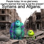 Syrians and Afgans: | People today: Im so glad every country learned that war is not the answer! Syrians and Afgans: | image tagged in syria,war,memes,funny memes,mike wazowski face swap,afghanistan | made w/ Imgflip meme maker