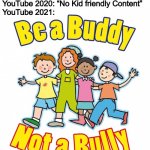 YouTube no longer allows Diss tracks because they’re “Bullying” | YouTube 2019: lNo inappropriate content”
YouTube 2020: “No Kid friendly Content”
YouTube 2021: | image tagged in no bullying | made w/ Imgflip meme maker