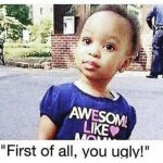 First of all, you ugly! meme