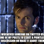 me whenever someone on twitter | ME WHENEVER SOMEONE ON TWITTER USES SOME OF MY POSTS TO START A POINTLESS TOPIC DISCUSSION OR MAKE IT ABOUT THEM SELF | image tagged in 10th doctor | made w/ Imgflip meme maker