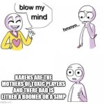Da truth | KARENS ARE THE MOTHERS OF TOXIC PLAYERS AND THERE DAD IS EITHER A BOOMER OR A SIMP | image tagged in blow my mind | made w/ Imgflip meme maker