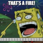 screeming spongebob | THAT'S A FIRE! SCREEEEEEEEEEEEEEEEEEEEEEEEEEEEEM | image tagged in screeming spongebob | made w/ Imgflip meme maker