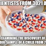 Scientists have discovered an ancient stool sample.... | SCIENTISTS FROM 3021 ARE; EXAMINING THE DISCOVERY OF A STOOL SAMPLE OF A CHILD FROM 2020. | image tagged in tide pods,scientology,stool sample,scientists,you are what you eat | made w/ Imgflip meme maker