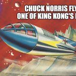 chuck norris flying one of king kong's darts | CHUCK NORRIS FLYING ONE OF KING KONG'S DARTS | image tagged in chuck norris flying one of king kong's darts | made w/ Imgflip meme maker